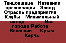 Танцовщица › Название организации ­ Завод › Отрасль предприятия ­ Клубы › Минимальный оклад ­ 59 000 - Все города Работа » Вакансии   . Крым,Керчь